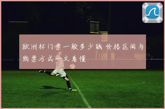欧洲杯门票一般多少钱 价格区间与购票方式一文看懂