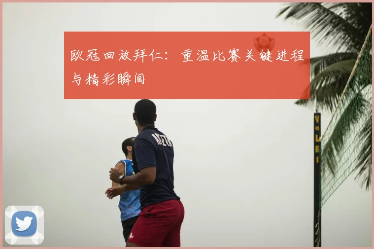 欧冠回放拜仁:重温比赛关键进程与精彩瞬间