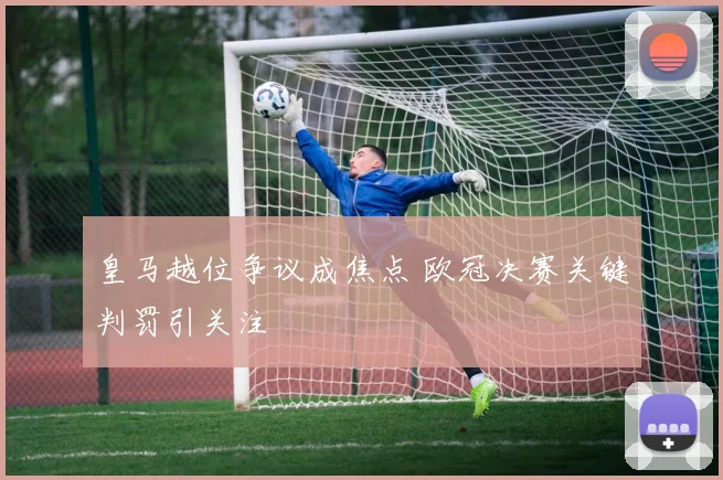 皇马越位争议成焦点 欧冠决赛关键判罚引关注