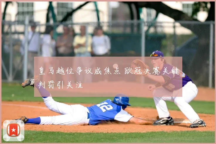皇马越位争议成焦点 欧冠决赛关键判罚引关注