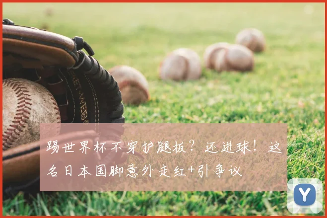 踢世界杯不穿护腿板?还进球!这名日本国脚意外走红+引争议