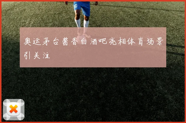 奥运茅台酱香白酒吧亮相体育场景引关注