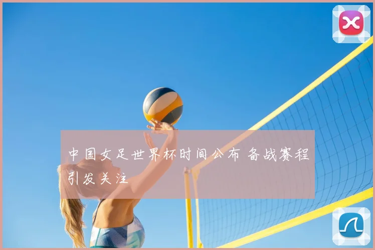 中国女足世界杯时间公布 备战赛程引发关注