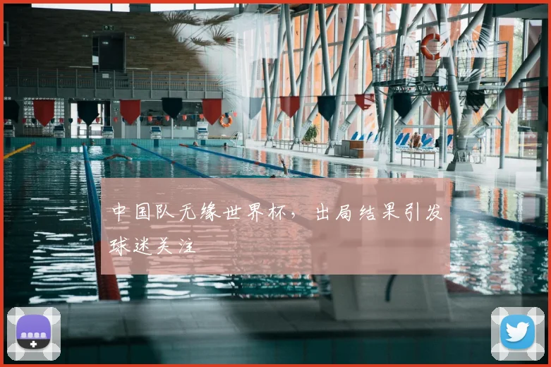 中国队无缘世界杯，出局结果引发球迷关注