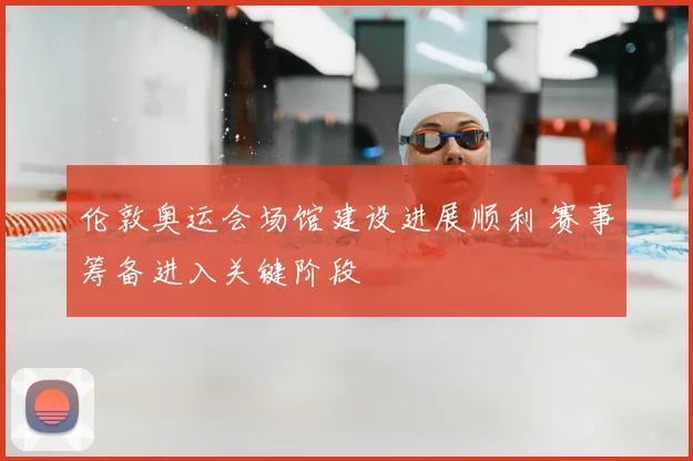 伦敦奥运会场馆建设进展顺利 赛事筹备进入关键阶段